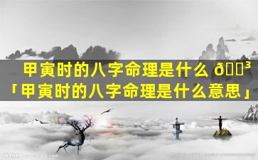甲寅时的八字命理是什么 🌳 「甲寅时的八字命理是什么意思」